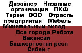 Дизайнер › Название организации ­ ПКФ Терем, ООО › Отрасль предприятия ­ Мебель › Минимальный оклад ­ 23 000 - Все города Работа » Вакансии   . Башкортостан респ.,Сибай г.